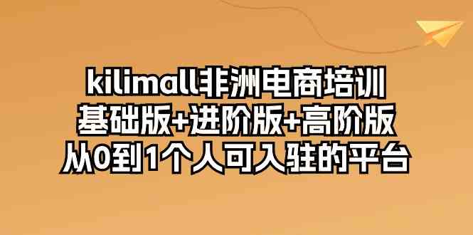 kilimall非洲电商培训，基础版+进阶版+高阶版 从0-1个人可入驻的平台（12节）-甄选网创