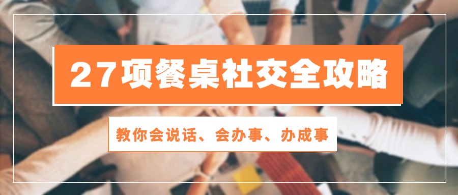 27项餐桌社交全攻略：教你会说话、会办事、办成事（28节高清无水印）-甄选网创