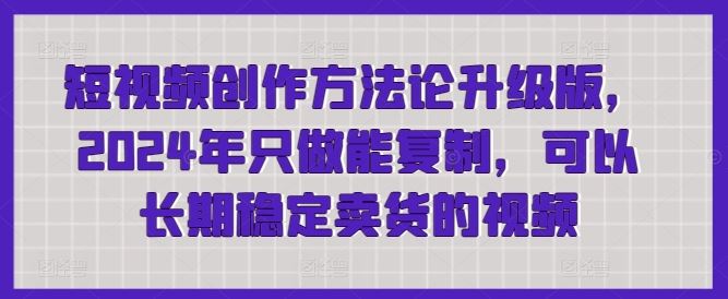 短视频创作方法论升级版，2024年只做能复制，可以长期稳定卖货的视频-甄选网创