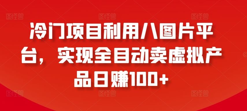 冷门项目利用八图片平台，实现全目动卖虚拟产品日赚100+【揭秘】-甄选网创