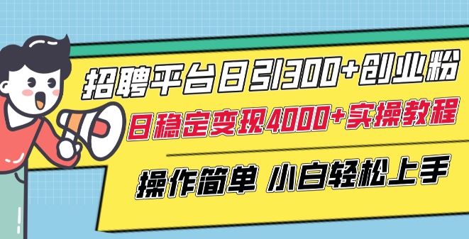 招聘平台日引300+创业粉，日稳定变现4000+实操教程小白轻松上手【揭秘】-甄选网创