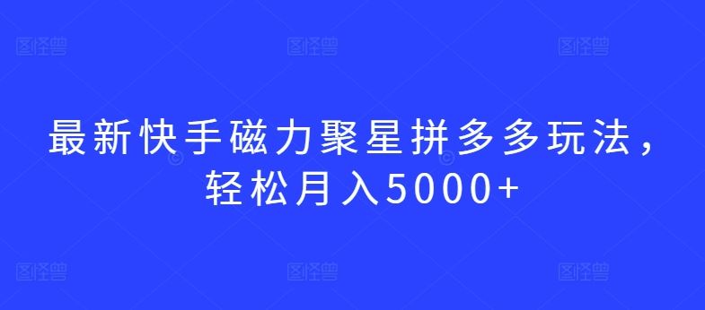 最新快手磁力聚星拼多多玩法，轻松月入5000+【揭秘】-甄选网创