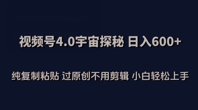 视频号4.0宇宙探秘，日入600多纯复制粘贴过原创不用剪辑小白轻松操作【揭秘】-甄选网创