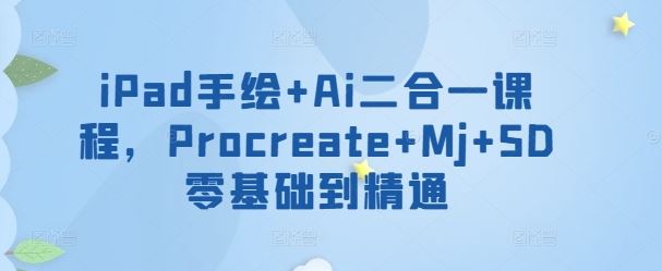 iPad手绘+Ai二合一课程，​Procreate+Mj+SD零基础到精通-甄选网创