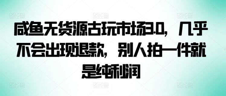 咸鱼无货源古玩市场3.0，几乎不会出现退款，别人拍一件就是纯利润【揭秘】-甄选网创