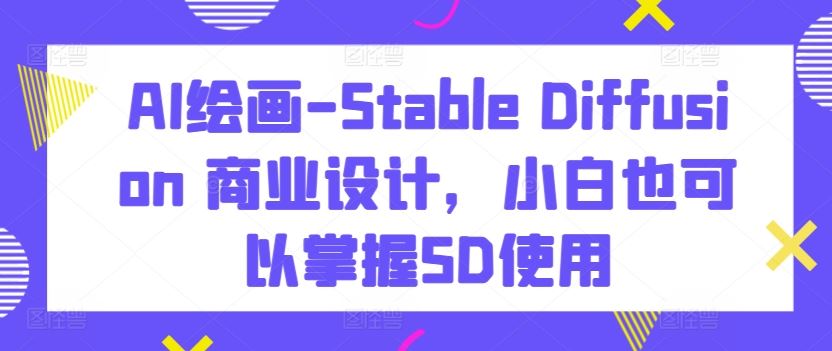 AI绘画-Stable Diffusion 商业设计，小白也可以掌握SD使用-甄选网创