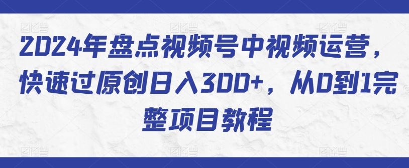 2024年盘点视频号中视频运营，快速过原创日入300+，从0到1完整项目教程-甄选网创