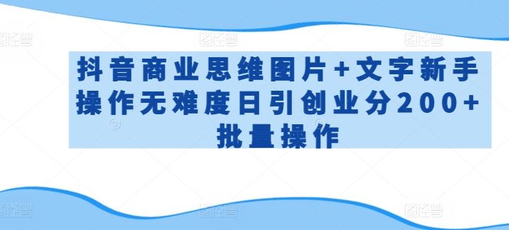 抖音商业思维图片+文字新手操作无难度日引创业分200+批量操作【揭秘】-甄选网创