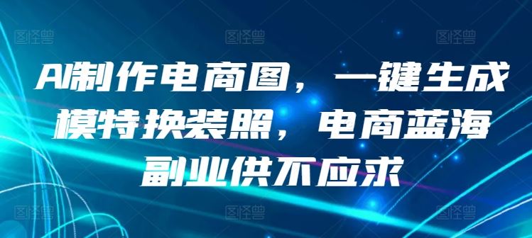 AI制作电商图，一键生成模特换装照，电商蓝海副业供不应求【揭秘】-甄选网创