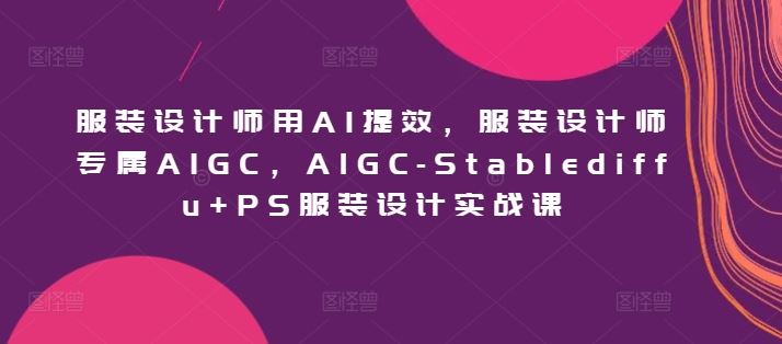 服装设计师用AI提效，服装设计师专属AIGC，AIGC-Stablediffu+PS服装设计实战课-甄选网创