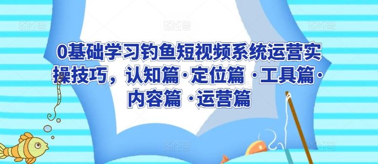 0基础学习钓鱼短视频系统运营实操技巧，认知篇·定位篇 ·工具篇·内容篇 ·运营篇-甄选网创