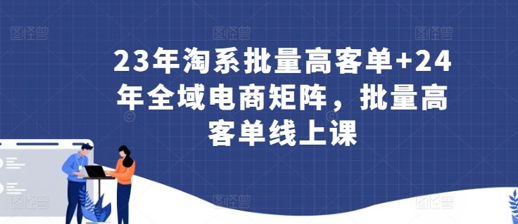 23年淘系批量高客单+24年全域电商矩阵，批量高客单线上课-甄选网创