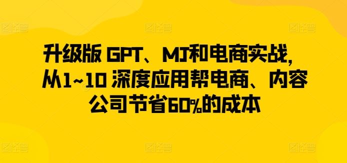 升级版 GPT、MJ和电商实战，从1~10 深度应用帮电商、内容公司节省60%的成本-甄选网创