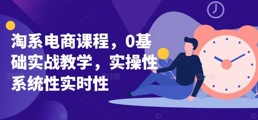 淘系电商课程，0基础实战教学，实操性系统性实时性-甄选网创