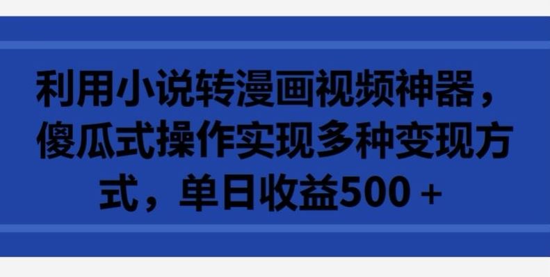 利用小说转漫画视频神器，傻瓜式操作实现多种变现方式，单日收益500+【揭秘】-甄选网创