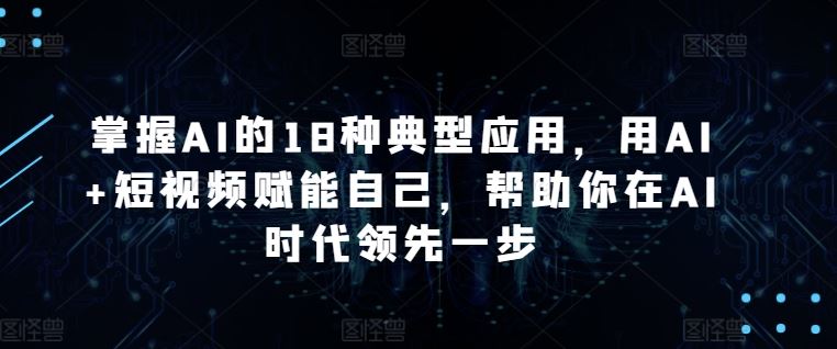 掌握AI的18种典型应用，用AI+短视频赋能自己，帮助你在AI时代领先一步-甄选网创