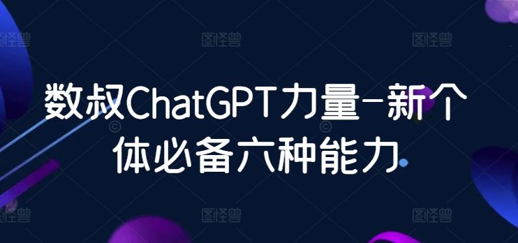 数叔ChatGPT力量-新个体必备六种能力-甄选网创