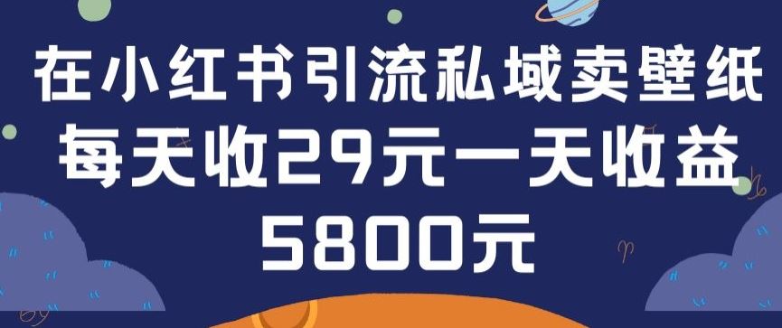 在小红书引流私域卖壁纸每张29元单日最高卖出200张(0-1搭建教程)【揭秘】-甄选网创