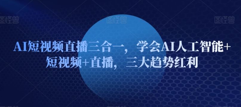 AI短视频直播三合一，学会AI人工智能+短视频+直播，三大趋势红利-甄选网创