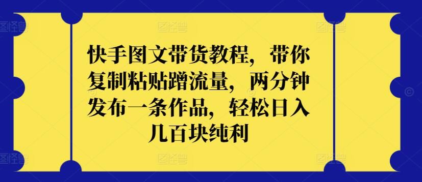 快手图文带货教程，带你复制粘贴蹭流量，两分钟发布一条作品，轻松日入几百块纯利【揭秘】-甄选网创