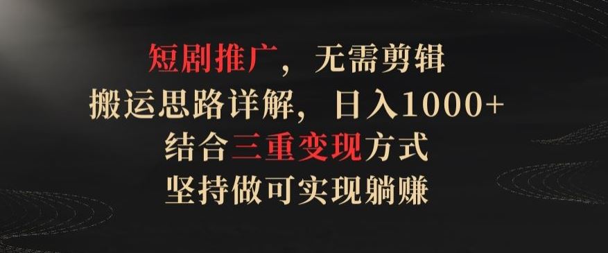 短剧推广，无需剪辑，搬运思路详解，日入1000+，结合三重变现方式，坚持做可实现躺赚【揭秘】-甄选网创