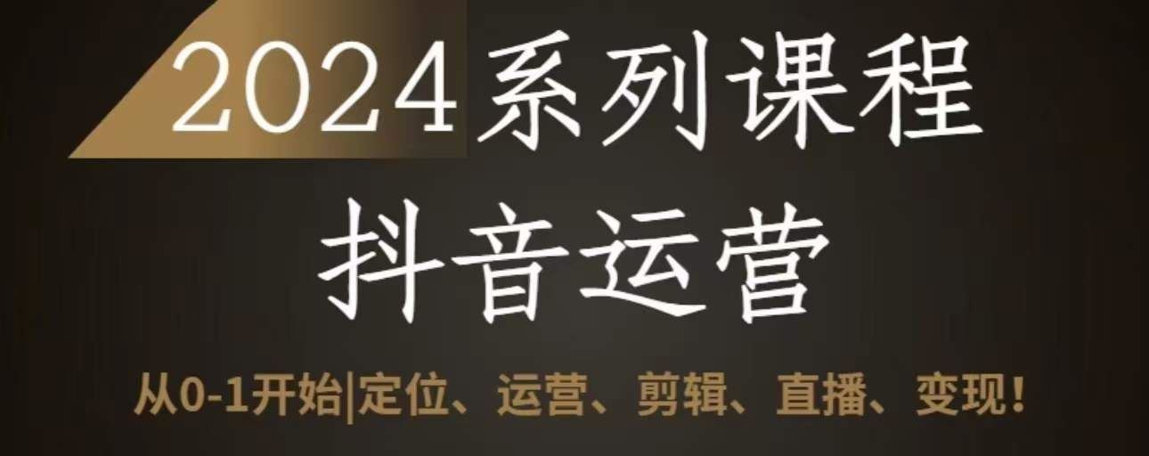 2024抖音运营全套系列课程，从0-1开始，定位、运营、剪辑、直播、变现-甄选网创