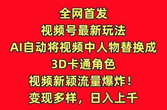 全网首发视频号最新玩法，AI自动将视频中人物替换成3D卡通角色，视频新颖流量爆炸【揭秘】-甄选网创