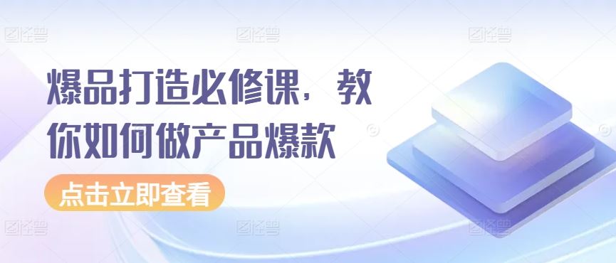 爆品打造必修课，教你如何做产品爆款-甄选网创