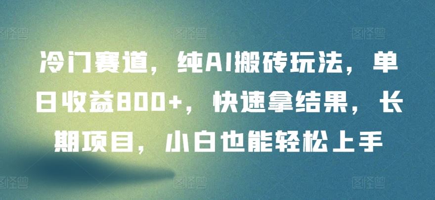 冷门赛道，纯AI搬砖玩法，单日收益800+，快速拿结果，长期项目，小白也能轻松上手【揭秘】-甄选网创