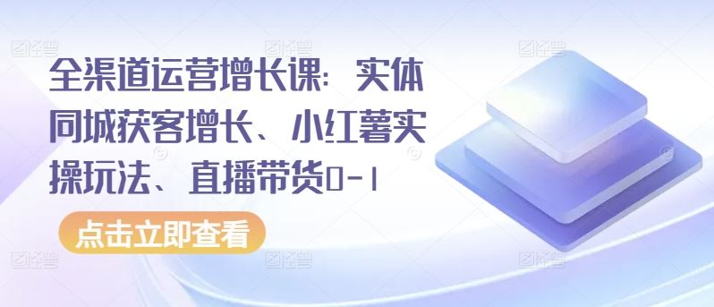 全渠道运营增长课：实体同城获客增长、小红薯实操玩法、直播带货0-1-甄选网创