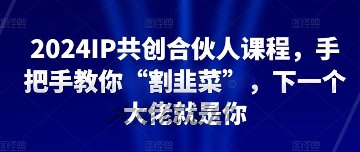 2024IP共创合伙人课程，手把手教你“割韭菜”，下一个大佬就是你-甄选网创