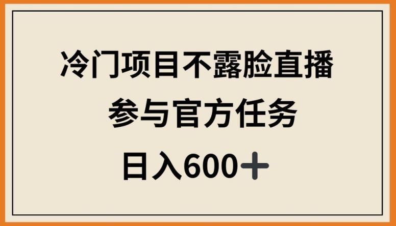 冷门项目不露脸直播，参与官方任务，日入600+【揭秘】-甄选网创