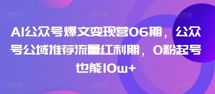 AI公众号爆文变现营06期，公众号公域推荐流量红利期，0粉起号也能10w+-甄选网创