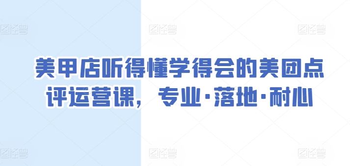 美甲店听得懂学得会的美团点评运营课，专业·落地·耐心-甄选网创