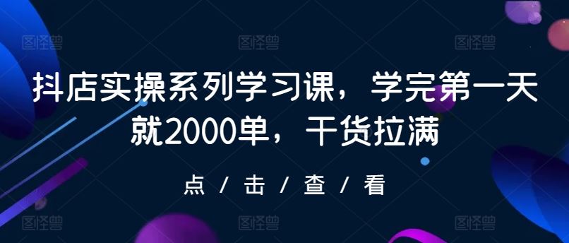 抖店实操系列学习课，学完第一天就2000单，干货拉满-甄选网创