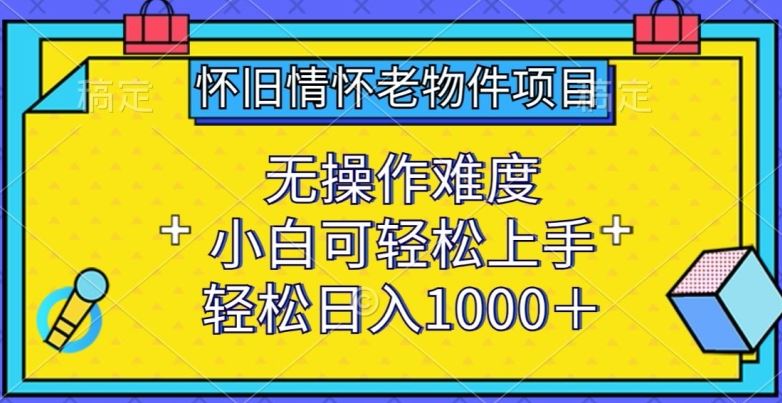 怀旧情怀老物件项目，无操作难度，小白可轻松上手，轻松日入1000+【揭秘】-甄选网创