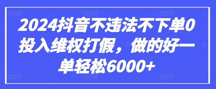 2024抖音不违法不下单0投入维权打假，做的好一单轻松6000+【仅揭秘】-甄选网创