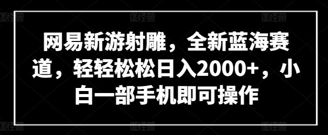 网易新游射雕，全新蓝海赛道，轻轻松松日入2000+，小白一部手机即可操作【揭秘】-甄选网创