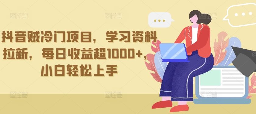 抖音贼冷门项目，学习资料拉新，每日收益超1000+，小白轻松上手【揭秘】-甄选网创