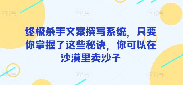 终极杀手文案撰写系统，只要你掌握了这些秘诀，你可以在沙漠里卖沙子-甄选网创