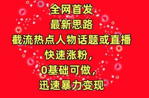 全网首发，截流热点人物话题或直播，快速涨粉，0基础可做，迅速暴力变现【揭秘】-甄选网创