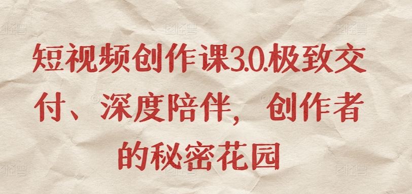 短视频创作课3.0.极致交付、深度陪伴，创作者的秘密花园-甄选网创