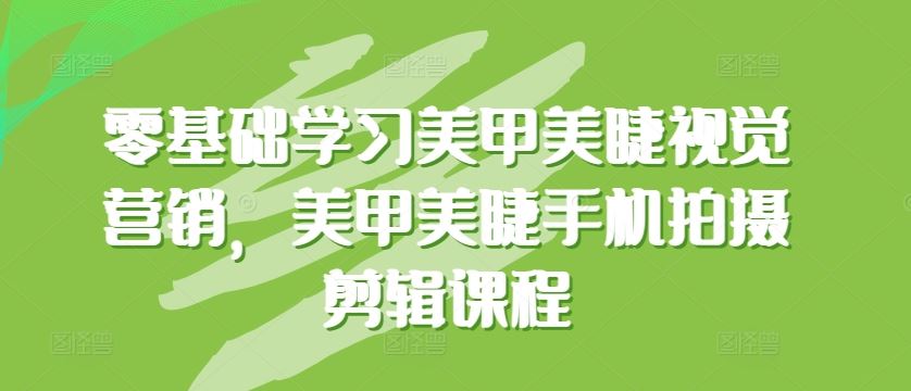 零基础学习美甲美睫视觉营销，美甲美睫手机拍摄剪辑课程-甄选网创