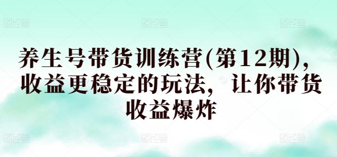 养生号带货训练营(第12期)，收益更稳定的玩法，让你带货收益爆炸-甄选网创