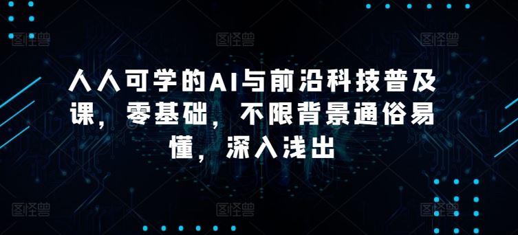 人人可学的AI与前沿科技普及课，零基础，不限背景通俗易懂，深入浅出-甄选网创