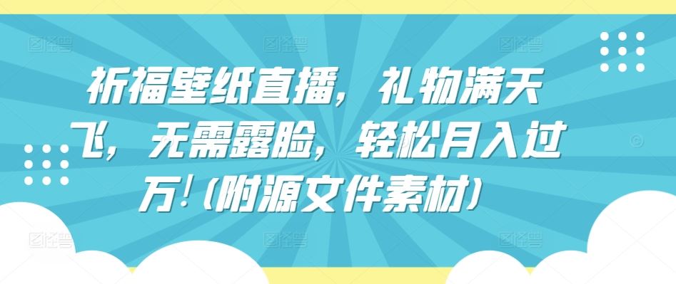 祈福壁纸直播，礼物满天飞，无需露脸，轻松月入过万!(附源文件素材)【揭秘】-甄选网创