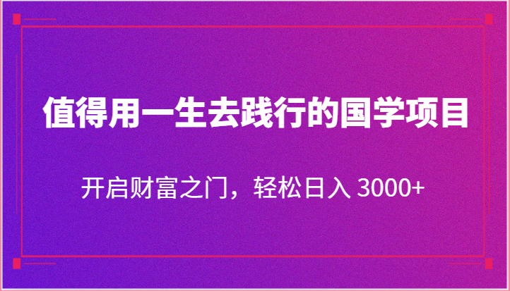 值得用一生去践行的国学项目，开启财富之门，轻松日入 3000+-甄选网创