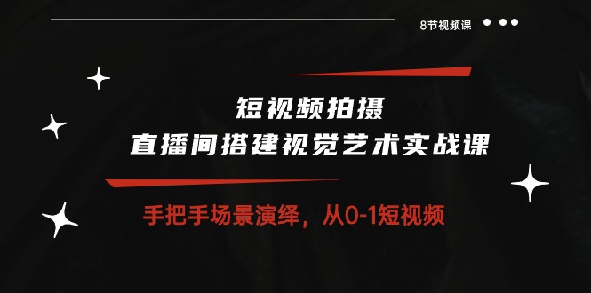 短视频拍摄+直播间搭建视觉艺术实战课：手把手场景演绎从0-1短视频（8节课）-甄选网创