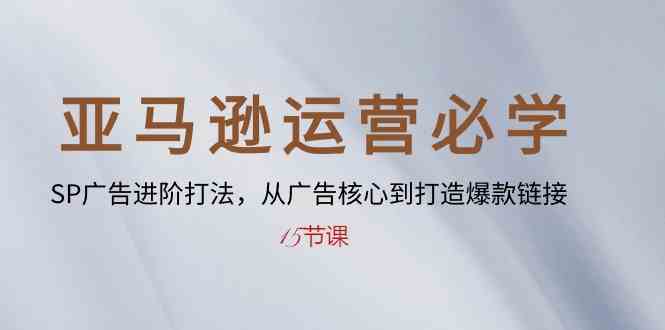 亚马逊运营必学： SP广告进阶打法，从广告核心到打造爆款链接（15节课）-甄选网创