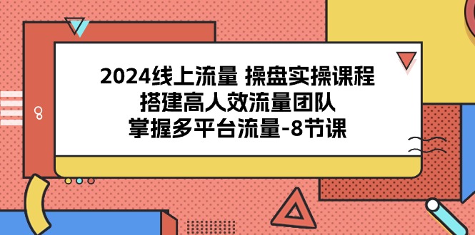 2024线上流量操盘实操课程，搭建高人效流量团队，掌握多平台流量（8节课）-甄选网创